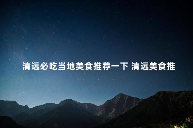 清远必吃当地美食推荐一下 清远美食推荐：当地必尝佳肴！